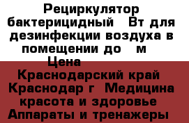 Рециркулятор бактерицидный 30Вт для дезинфекции воздуха в помещении до 60м2 › Цена ­ 11 990 - Краснодарский край, Краснодар г. Медицина, красота и здоровье » Аппараты и тренажеры   